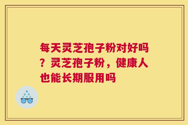 每天灵芝孢子粉对好吗？灵芝孢子粉，健康人也能长期服用吗