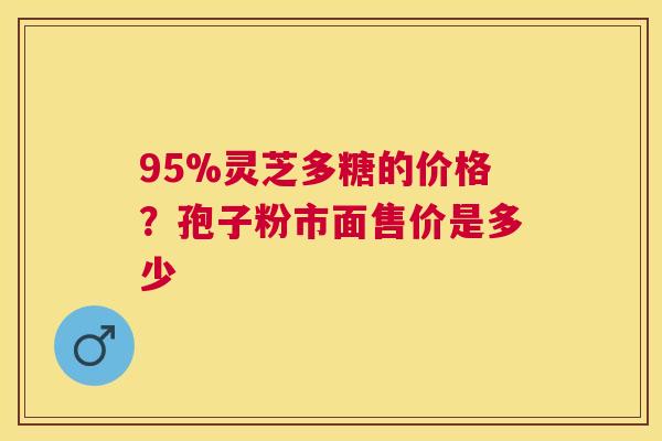 95%灵芝多糖的价格？孢子粉市面售价是多少