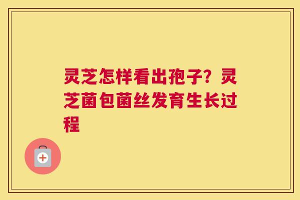 灵芝怎样看出孢子？灵芝菌包菌丝发育生长过程