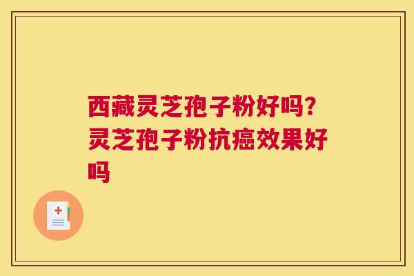 西藏灵芝孢子粉好吗？灵芝孢子粉抗效果好吗