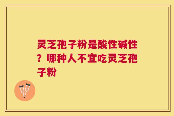 灵芝孢子粉是酸性碱性？哪种人不宜吃灵芝孢子粉