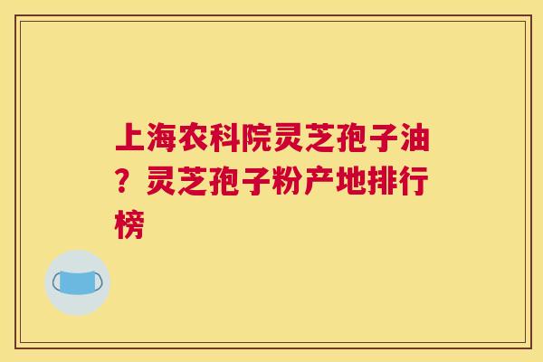 上海农科院灵芝孢子油？灵芝孢子粉产地排行榜