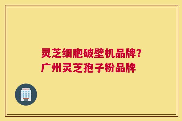 灵芝细胞破壁机品牌？广州灵芝孢子粉品牌