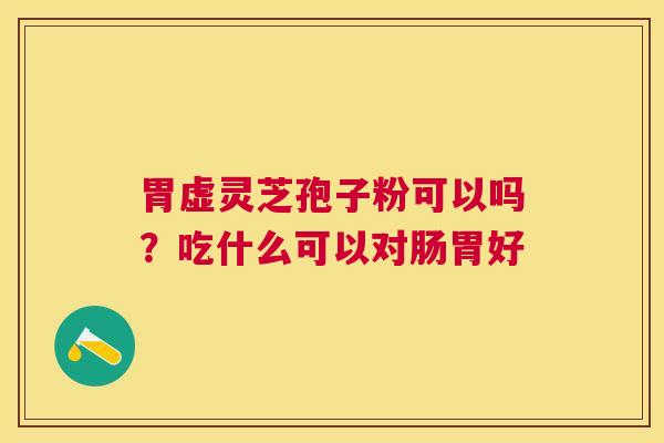 胃虚灵芝孢子粉可以吗？吃什么可以对肠胃好