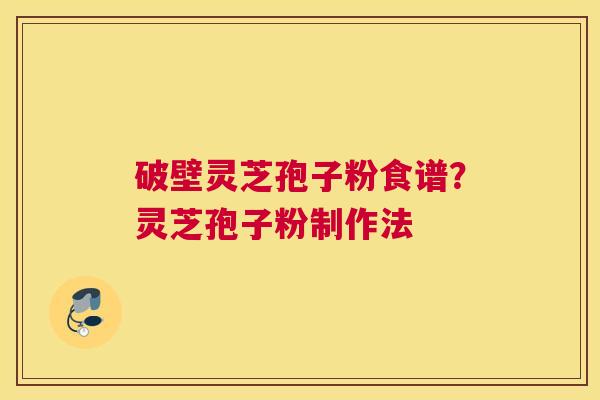 破壁灵芝孢子粉食谱？灵芝孢子粉制作法
