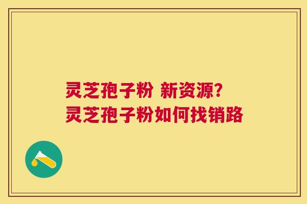 灵芝孢子粉 新资源？灵芝孢子粉如何找销路