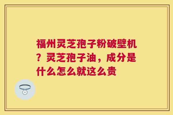 福州灵芝孢子粉破壁机？灵芝孢子油，成分是什么怎么就这么贵