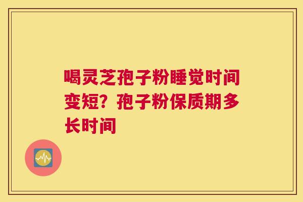 喝灵芝孢子粉睡觉时间变短？孢子粉保质期多长时间