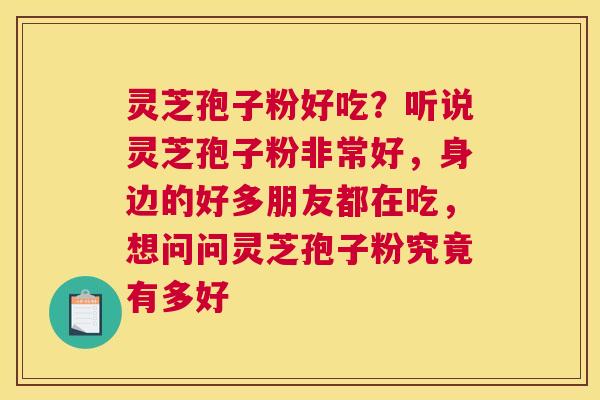 灵芝孢子粉好吃？听说灵芝孢子粉非常好，身边的好多朋友都在吃，想问问灵芝孢子粉究竟有多好