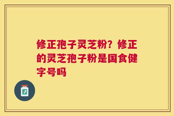 修正孢子灵芝粉？修正的灵芝孢子粉是国食健字号吗