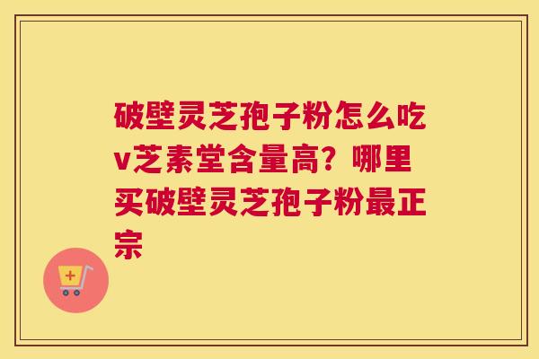 破壁灵芝孢子粉怎么吃v芝素堂含量高？哪里买破壁灵芝孢子粉正宗