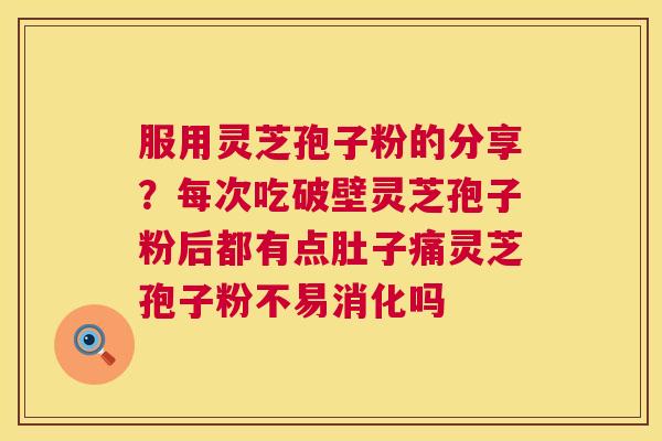 服用灵芝孢子粉的分享？每次吃破壁灵芝孢子粉后都有点肚子痛灵芝孢子粉不易消化吗