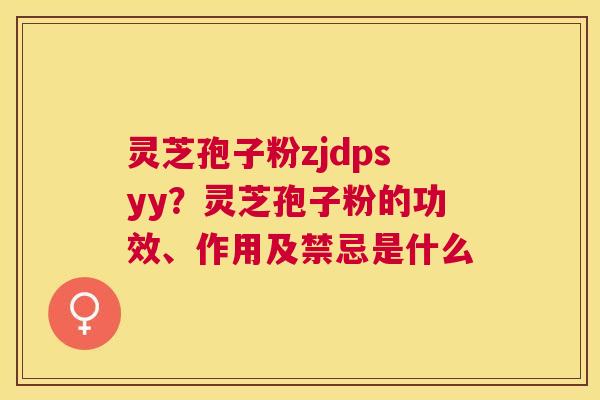 灵芝孢子粉zjdpsyy？灵芝孢子粉的功效、作用及禁忌是什么