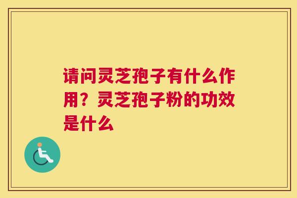 请问灵芝孢子有什么作用？灵芝孢子粉的功效是什么
