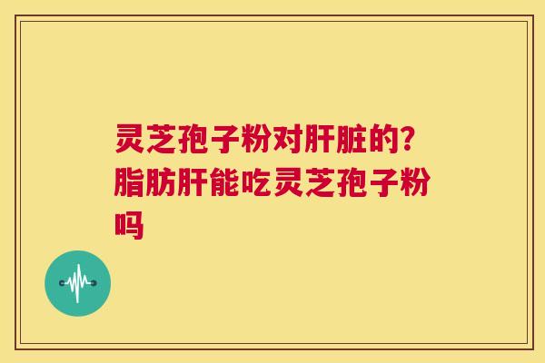 灵芝孢子粉对的？脂肪能吃灵芝孢子粉吗