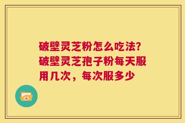 破壁灵芝粉怎么吃法？破壁灵芝孢子粉每天服用几次，每次服多少