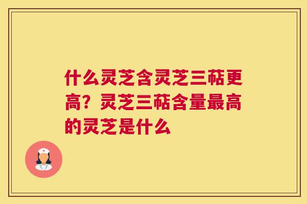 什么灵芝含灵芝三萜更高？灵芝三萜含量高的灵芝是什么