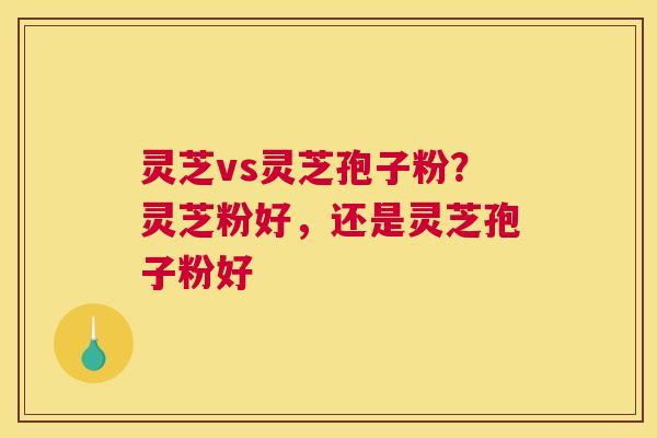 灵芝vs灵芝孢子粉？灵芝粉好，还是灵芝孢子粉好