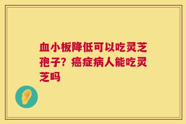 降低可以吃灵芝孢子？症人能吃灵芝吗