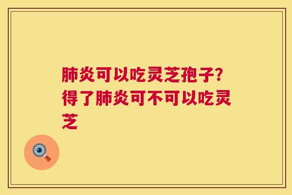 炎可以吃灵芝孢子？得了炎可不可以吃灵芝