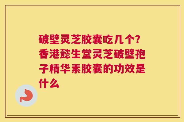 破壁灵芝胶囊吃几个？香港懿生堂灵芝破壁孢子精华素胶囊的功效是什么