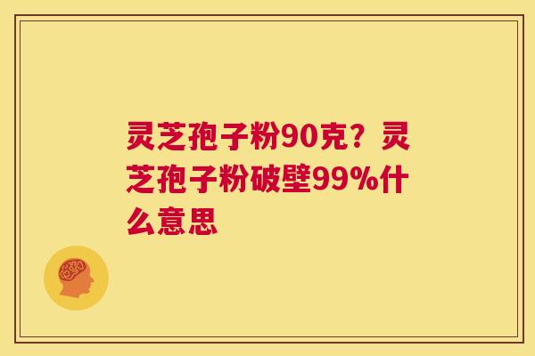 灵芝孢子粉90克？灵芝孢子粉破壁99%什么意思