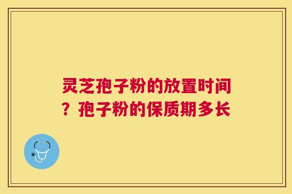 灵芝孢子粉的放置时间？孢子粉的保质期多长