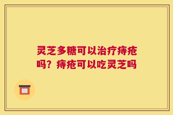 灵芝多糖可以痔疮吗？痔疮可以吃灵芝吗