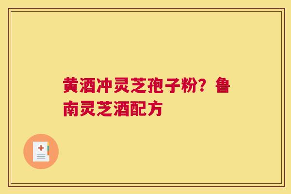 黄酒冲灵芝孢子粉？鲁南灵芝酒配方