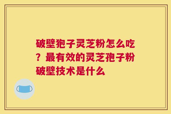 破壁狍子灵芝粉怎么吃？有效的灵芝孢子粉破壁技术是什么