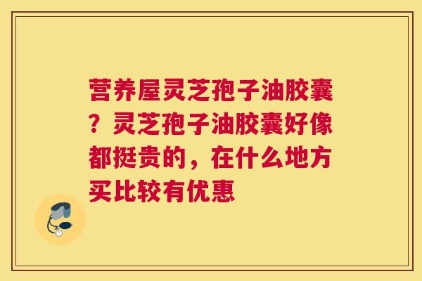 营养屋灵芝孢子油胶囊？灵芝孢子油胶囊好像都挺贵的，在什么地方买比较有优惠