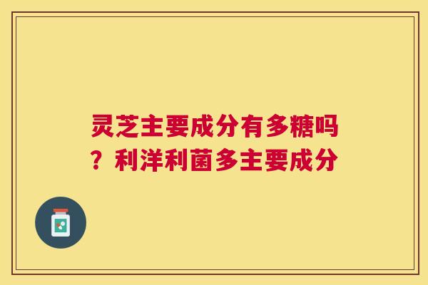 灵芝主要成分有多糖吗？利洋利菌多主要成分