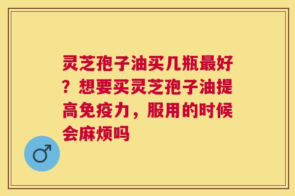 灵芝孢子油买几瓶好？想要买灵芝孢子油提高免疫力，服用的时候会麻烦吗
