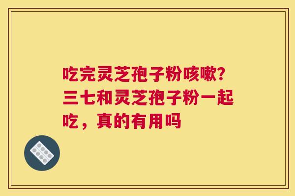 吃完灵芝孢子粉？三七和灵芝孢子粉一起吃，真的有用吗
