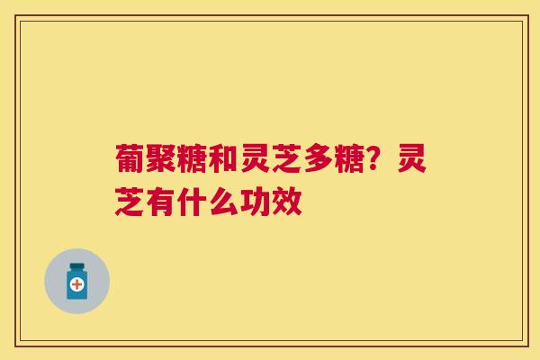 葡聚糖和灵芝多糖？灵芝有什么功效