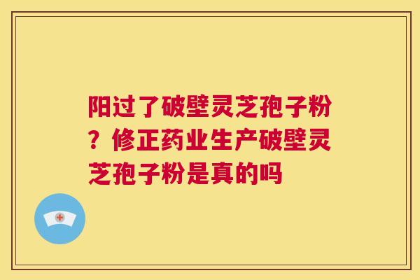 阳过了破壁灵芝孢子粉？修正药业生产破壁灵芝孢子粉是真的吗