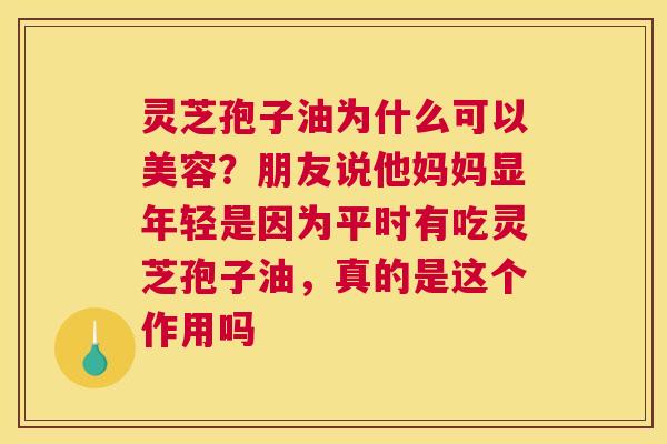 灵芝孢子油为什么可以美容？朋友说他妈妈显年轻是因为平时有吃灵芝孢子油，真的是这个作用吗