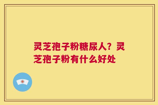 灵芝孢子粉糖尿人？灵芝孢子粉有什么好处