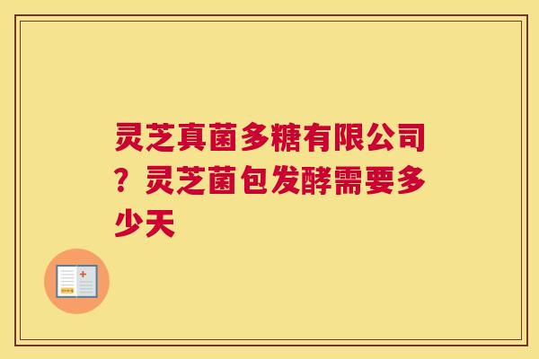 灵芝真菌多糖有限公司？灵芝菌包发酵需要多少天