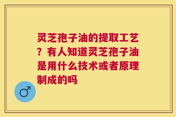 灵芝孢子油的提取工艺？有人知道灵芝孢子油是用什么技术或者原理制成的吗