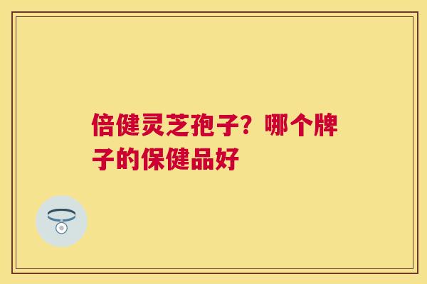 倍健灵芝孢子？哪个牌子的保健品好