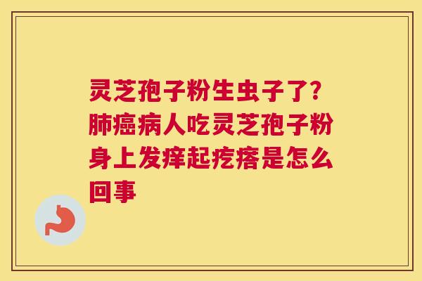灵芝孢子粉生虫子了？人吃灵芝孢子粉身上发痒起疙瘩是怎么回事