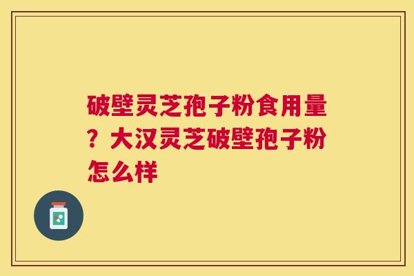 破壁灵芝孢子粉食用量？大汉灵芝破壁孢子粉怎么样