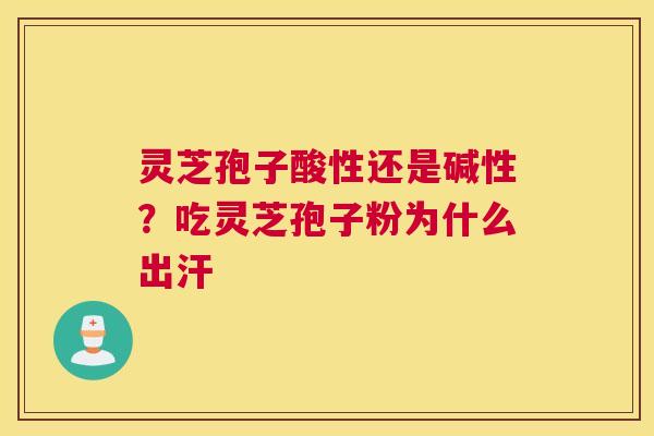 灵芝孢子酸性还是碱性？吃灵芝孢子粉为什么出汗