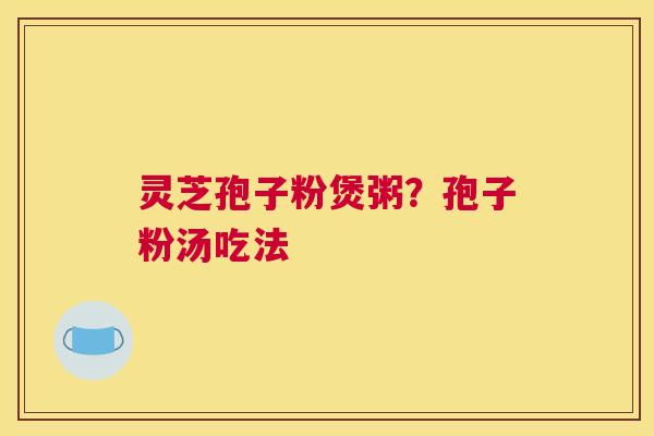 灵芝孢子粉煲粥？孢子粉汤吃法