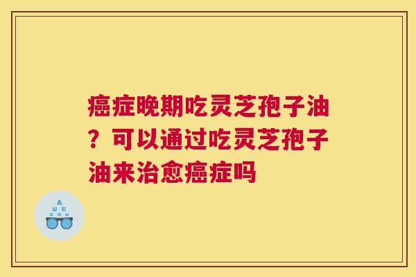 症晚期吃灵芝孢子油？可以通过吃灵芝孢子油来愈症吗