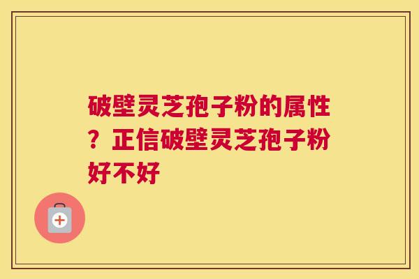 破壁灵芝孢子粉的属性？正信破壁灵芝孢子粉好不好