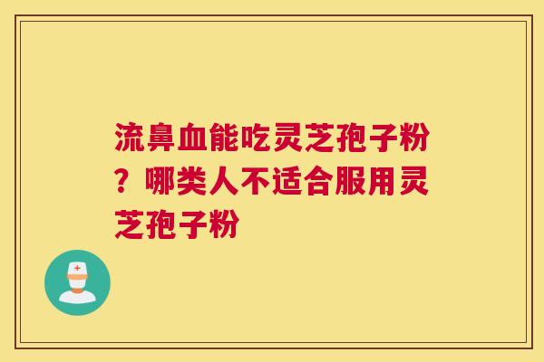 流鼻能吃灵芝孢子粉？哪类人不适合服用灵芝孢子粉
