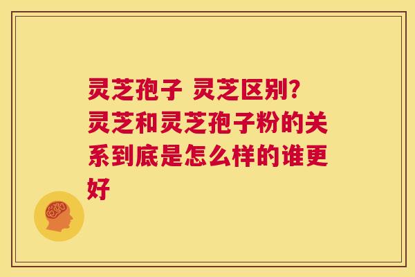 灵芝孢子 灵芝区别？灵芝和灵芝孢子粉的关系到底是怎么样的谁更好