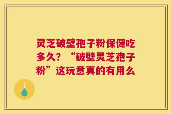 灵芝破壁孢子粉保健吃多久？“破壁灵芝孢子粉”这玩意真的有用么